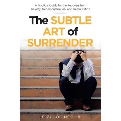 The Subtle Art of Surrender: A Practical Guide for the Recovery from Anxiety, Depersonalization, and Derealization