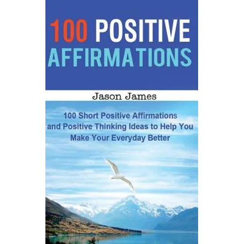 100 Positive Affirmations: 100 Short Positive Affirmations and Positive Thinking Ideas to Help You Make Your Everyday Better