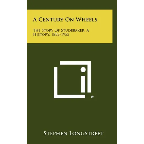 A Century On Wheels: The Story Of Studebaker, A History, 1852-1952