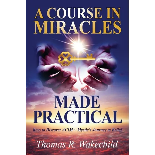 A Course in Miracles Made Practical: Keys to Discover ACIM Mystic's Journey to Belief