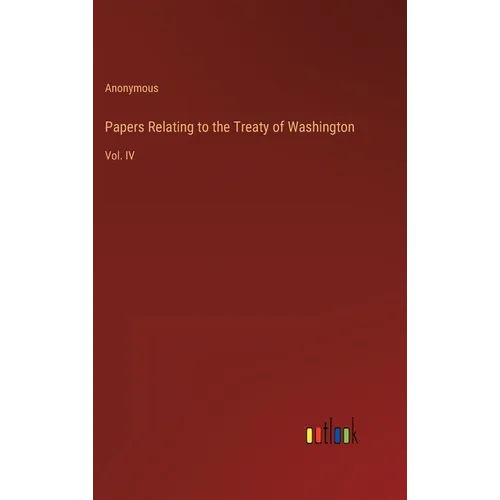 Papers Relating to the Treaty of Washington: Vol. IV