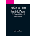 Buffalo Bill from Prairie to Palace: An Authentic History of the Wild West