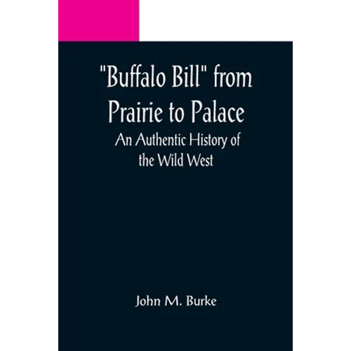 Buffalo Bill from Prairie to Palace: An Authentic History of the Wild West
