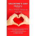Valentine's Day History: How to Celebrate Valentine the Right Way (Brief History of Valentine Including Interesting Facts About Valentine's Day)