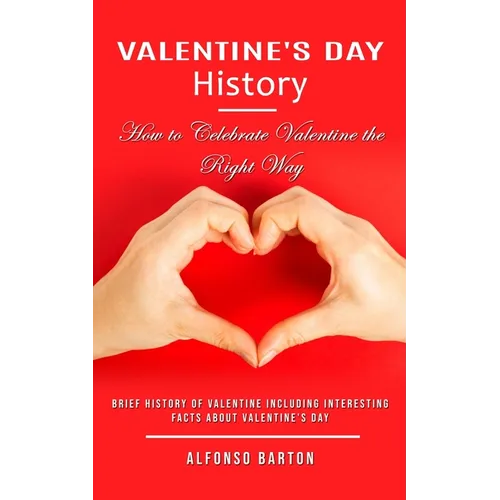 Valentine's Day History: How to Celebrate Valentine the Right Way (Brief History of Valentine Including Interesting Facts About Valentine's Day)
