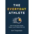 The Everyday Athlete: How to Balance Work, Family, and Fitness for Life