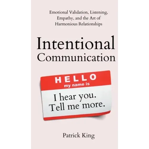 Intentional Communication: Emotional Validation, Listening, Empathy, and the Art of Harmonious Relationships