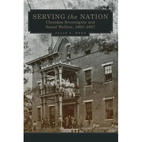 Serving the Nation: Cherokee Sovereignty and Social Welfare, 1800-1907 Volume 14