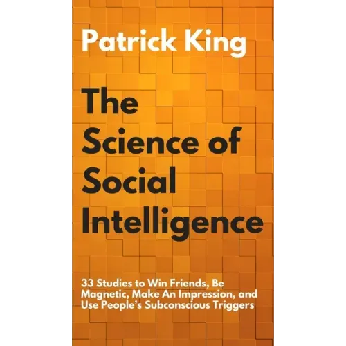 The Science of Social Intelligence: 33 Studies to Win Friends, Be Magnetic, Make An Impression, and Use People's Subconscious Triggers