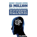How I Made Over $1 Million Using The Law of Attraction: The Last Law of Attraction, How-To, or Self-Help Book You Will Ever Need to Read