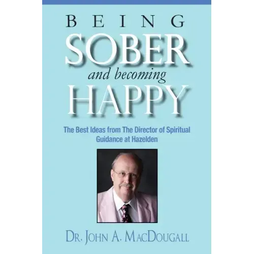 Being Sober and Becoming Happy: The Best Ideas from The Director of Spiritual Guidance at Hazelden