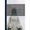The Christian Mother; The Education of Her Children and Her Prayer. With an Account of the Archconfraternity of Christian Mothers ...