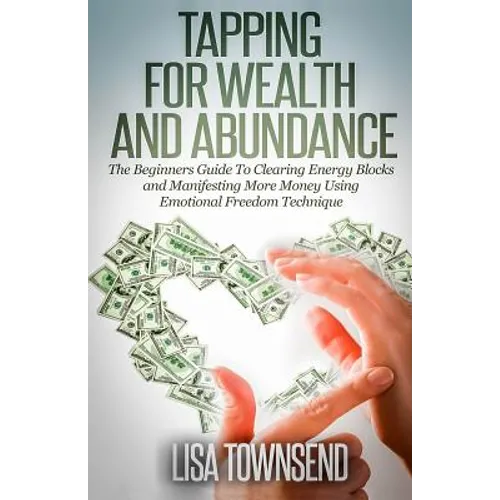 Tapping for Wealth and Abundance: The Beginner's Guide To Clearing Energy Blocks and Manifesting More Money Using Emotional Freedom Technique