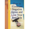 How to Eliminate Negative Stress and Live Your Best Life: A Prescription for Reducing Stress