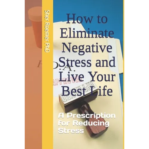 How to Eliminate Negative Stress and Live Your Best Life: A Prescription for Reducing Stress
