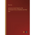 Lectures on Aural Catarrh; or the Commonest Forms of Deafness and Their Cure