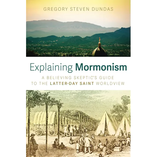 Explaining Mormonism: A Believing Skeptic's Guide to the Latter-Day Saint Worldview