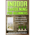 Indoor Gardening for Beginners: The Ultimate Guide to Starting and Maintaining a Beautiful Garden inside Your Home