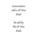 Conversations with a Ol' Wise Dude as told by the Ol' Wise Dude