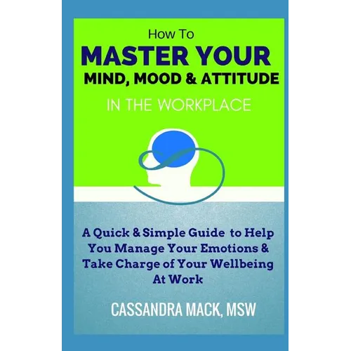 Master Your Mind, Mood & Attitude In The Workplace: A Quick & Simple Guide To Manage Your Emotions & Take Charge of Your Wellbeing At Work