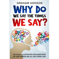Why Do We Say The Things We Say? 101 Fully Illustrated Explanations of the Things We All Say Every Day