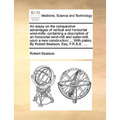 An essay on the comparative advantages of vertical and horizontal wind-mills: containing a description of an horizontal wind-mill and water-mill, upon