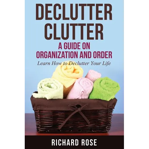 Declutter Clutter: A Guide on Organization and Order