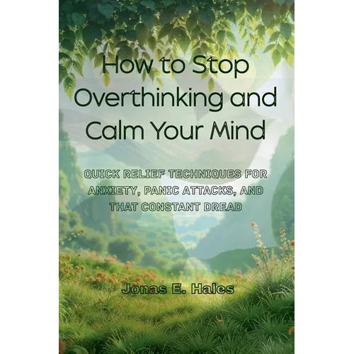 How to Stop Overthinking and Calm Your Mind: Quick Relief Techniques for Anxiety, Panic Attacks, and That Constant Dread