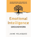 Emotional Intelligence Groundwork: Building Emotional Intelligence and Unlocking Flow To Improve Your Life