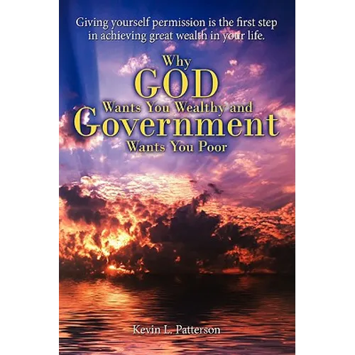 Why God Wants You Wealthy and Government Wants You Poor: Giving yourself permission is the first step in achieving great wealth in your life.