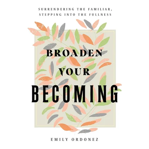 Broaden Your Becoming: Surrendering the Familiar, Stepping into the Fullness