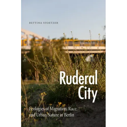 Ruderal City: Ecologies of Migration, Race, and Urban Nature in Berlin