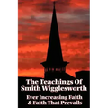 The Teachings of Smith Wigglesworth: Ever Increasing Faith and Faith That Prevails