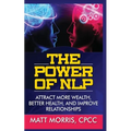 The Power of Nlp: Attract More Wealth, Better Health, and Improve Relationships