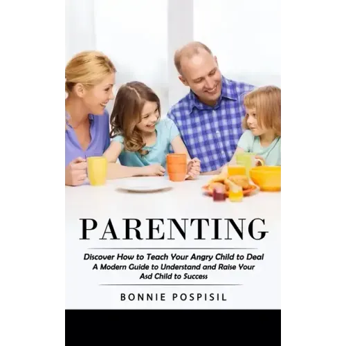 Parenting: Discover How to Teach Your Angry Child to Deal (A Modern Guide to Understand and Raise Your Asd Child to Success)