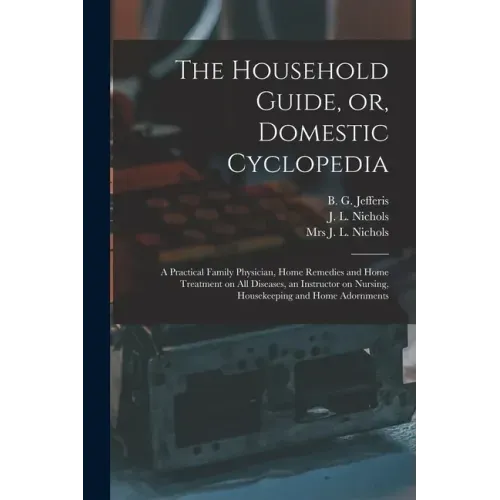 The Household Guide, or, Domestic Cyclopedia [microform]: a Practical Family Physician, Home Remedies and Home Treatment on All Diseases, an Instructo