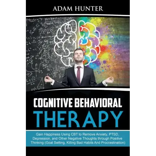 Cognitive Behavioral Therapy: Gain Happiness Using CBT to Remove Anxiety, PTSD, Depression, and Other Negative Thoughts through Positive Thinking (G