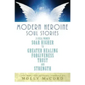 Modern Heroine Soul Stories: 24 Real Women Soar Higher to Greater Healing, Forgiveness, Trust, and Strength