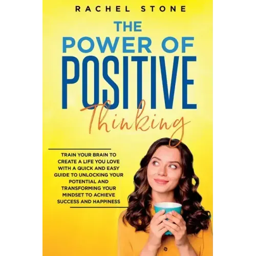The Power Of Positive Thinking: Train Your Brain To Create A Life You Love