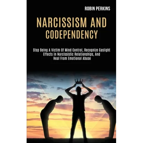 Narcissism and Codependency: Stop Being a Victim of Mind Control, Recognize Gaslight Effects in Narcissistic Relationships, and Heal From Emotional Ab