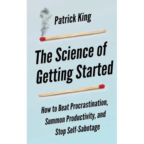 The Science of Getting Started: How to Beat Procrastination, Summon Productivity, and Stop Self-Sabotage