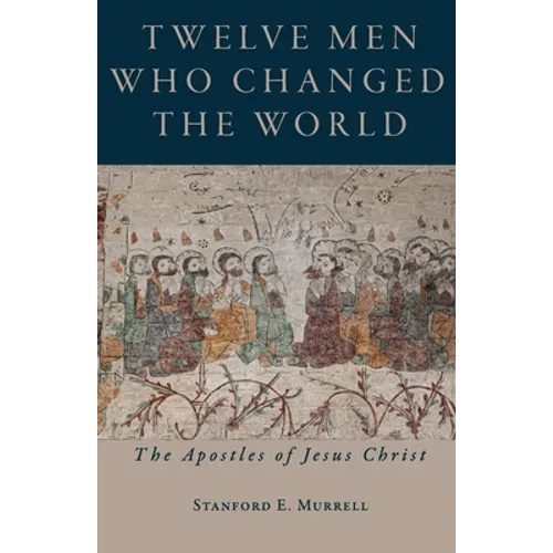 Twelve Men Who Changed the World: The Apostles of Jesus Christ