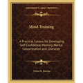 Mind Training: A Practical System for Developing Self Confidence, Memory, Mental Concentration and Character