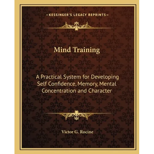 Mind Training: A Practical System for Developing Self Confidence, Memory, Mental Concentration and Character