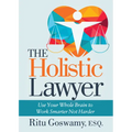 The Holistic Lawyer: Use Your Whole Brain to Work Smarter Not Harder