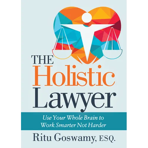 The Holistic Lawyer: Use Your Whole Brain to Work Smarter Not Harder
