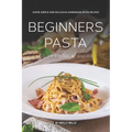Beginners Pasta Cookbook & Guide: Super Simple and Delicious Homemade Pasta Recipes