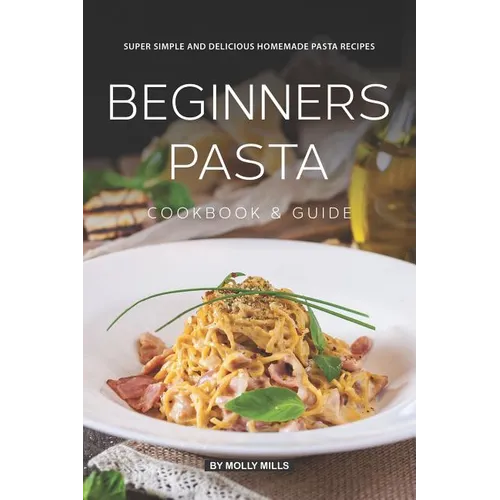 Beginners Pasta Cookbook & Guide: Super Simple and Delicious Homemade Pasta Recipes
