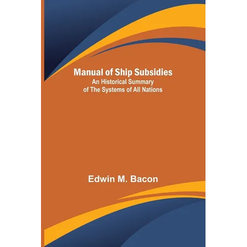 Manual of Ship Subsidies; An Historical Summary of the Systems of All Nations
