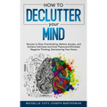 How to Declutter Your Mind: Secrets to Stop Overthinking, Relieve Anxiety, and Achieve Calmness and Inner Peace, and Eliminate Negative Thinking,